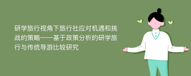 研学旅行视角下旅行社应对机遇和挑战的策略——基于政策分析的研学旅行与传统导游比较研究