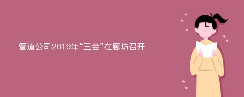 管道公司2019年“三会”在廊坊召开