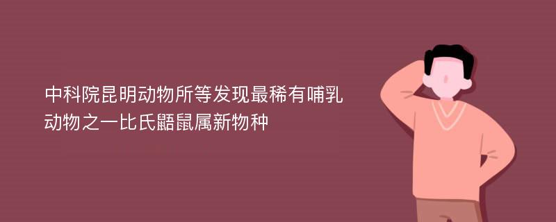 中科院昆明动物所等发现最稀有哺乳动物之一比氏鼯鼠属新物种