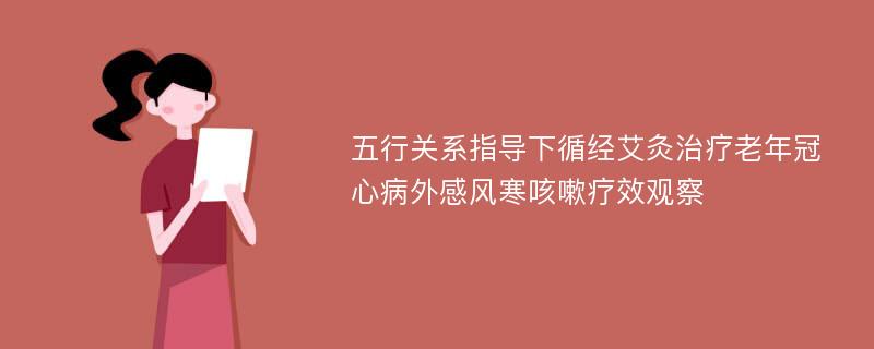 五行关系指导下循经艾灸治疗老年冠心病外感风寒咳嗽疗效观察