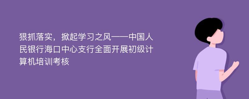 狠抓落实，掀起学习之风——中国人民银行海口中心支行全面开展初级计算机培训考核