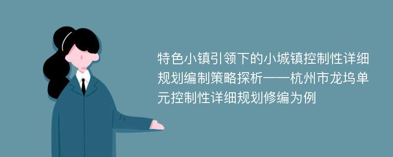 特色小镇引领下的小城镇控制性详细规划编制策略探析——杭州市龙坞单元控制性详细规划修编为例