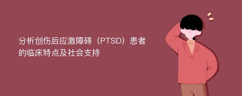 分析创伤后应激障碍（PTSD）患者的临床特点及社会支持