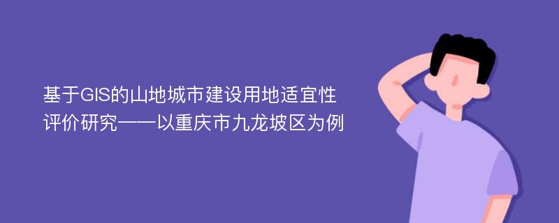 基于GIS的山地城市建设用地适宜性评价研究——以重庆市九龙坡区为例