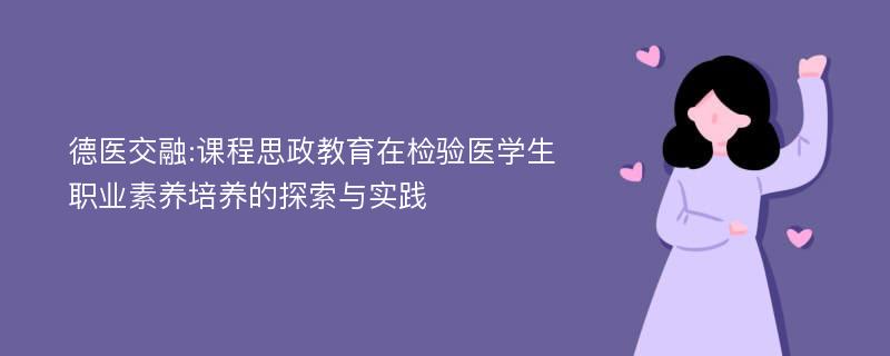 德医交融:课程思政教育在检验医学生职业素养培养的探索与实践