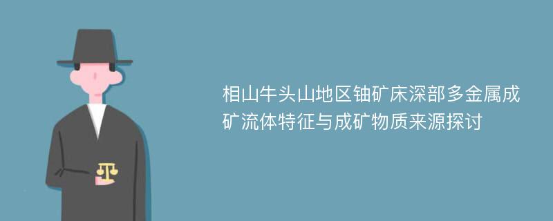 相山牛头山地区铀矿床深部多金属成矿流体特征与成矿物质来源探讨