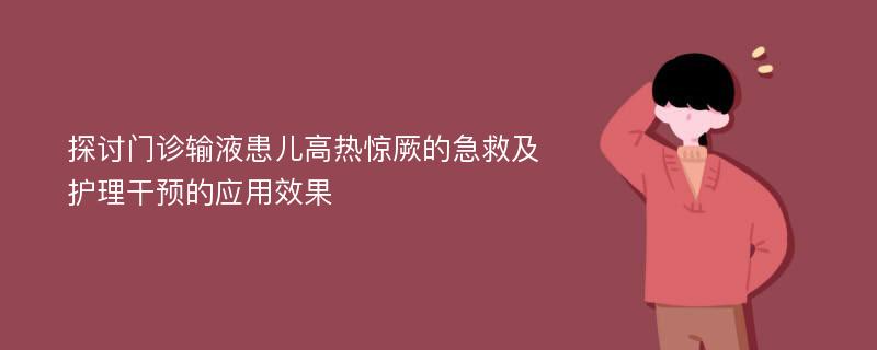 探讨门诊输液患儿高热惊厥的急救及护理干预的应用效果