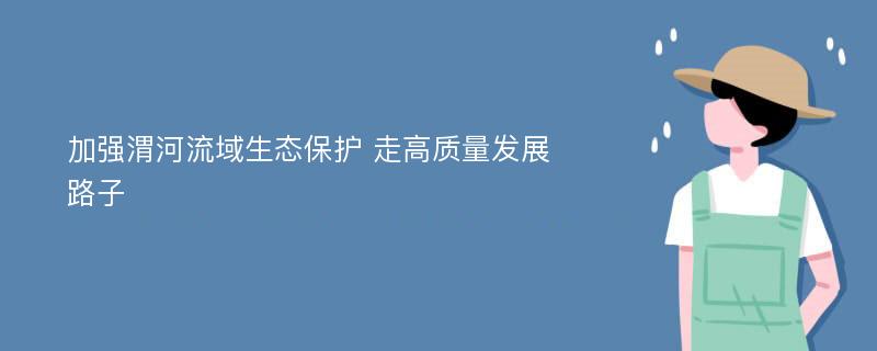 加强渭河流域生态保护 走高质量发展路子