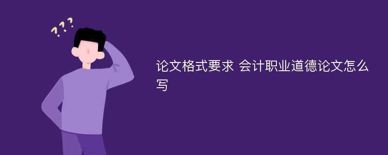 论文格式要求 会计职业道德论文怎么写