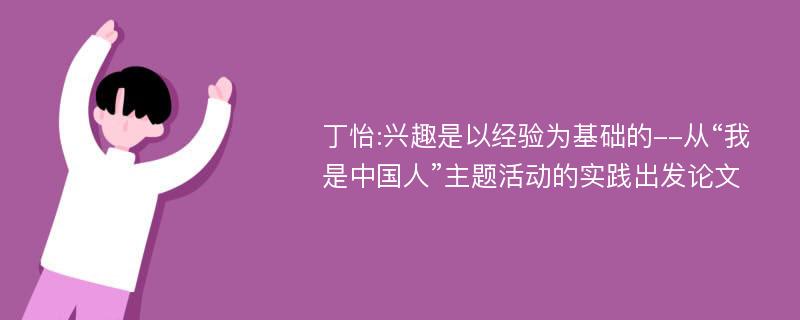 丁怡:兴趣是以经验为基础的--从“我是中国人”主题活动的实践出发论文