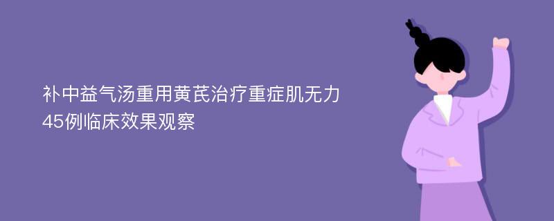 补中益气汤重用黄芪治疗重症肌无力45例临床效果观察