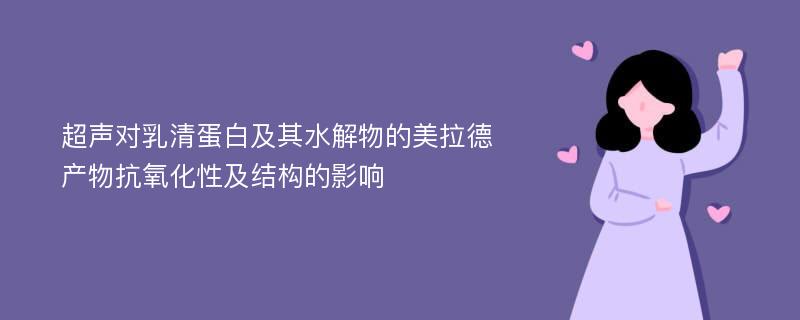 超声对乳清蛋白及其水解物的美拉德产物抗氧化性及结构的影响