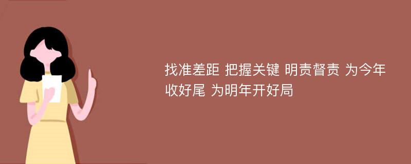 找准差距 把握关键 明责督责 为今年收好尾 为明年开好局