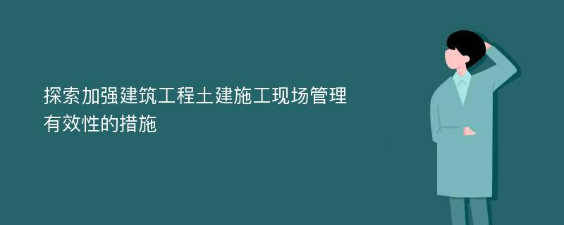 探索加强建筑工程土建施工现场管理有效性的措施