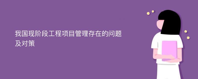 我国现阶段工程项目管理存在的问题及对策