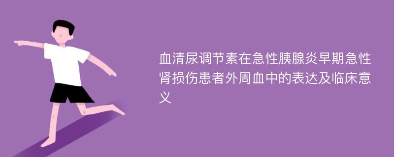 血清尿调节素在急性胰腺炎早期急性肾损伤患者外周血中的表达及临床意义