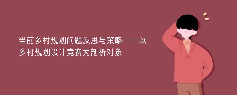 当前乡村规划问题反思与策略——以乡村规划设计竞赛为剖析对象