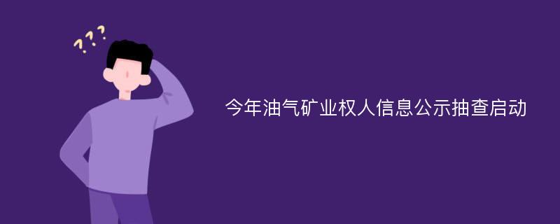 今年油气矿业权人信息公示抽查启动