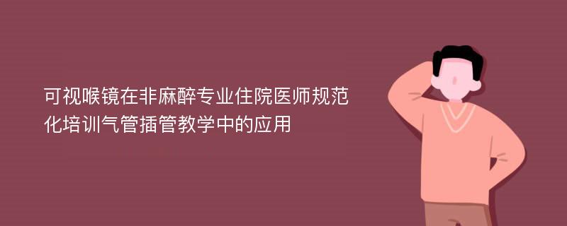 可视喉镜在非麻醉专业住院医师规范化培训气管插管教学中的应用