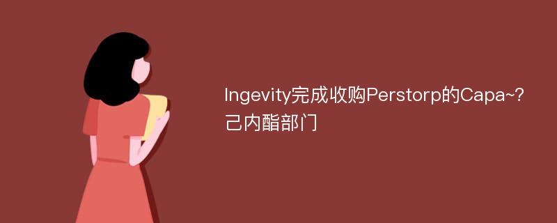 Ingevity完成收购Perstorp的Capa~?己内酯部门