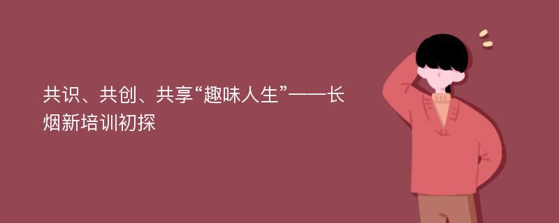 共识、共创、共享“趣味人生”——长烟新培训初探