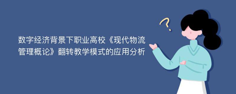 数字经济背景下职业高校《现代物流管理概论》翻转教学模式的应用分析