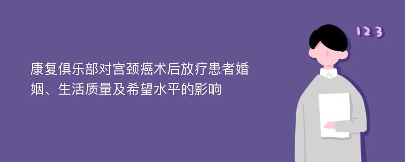 康复俱乐部对宫颈癌术后放疗患者婚姻、生活质量及希望水平的影响