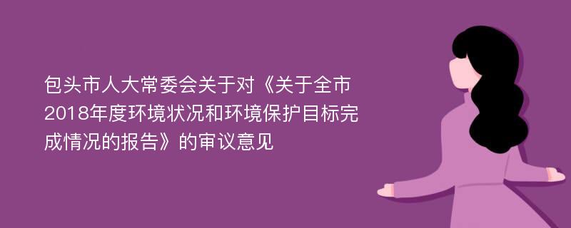 包头市人大常委会关于对《关于全市2018年度环境状况和环境保护目标完成情况的报告》的审议意见