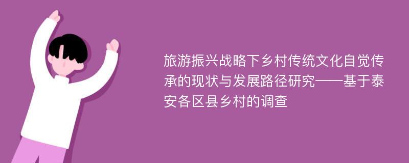 旅游振兴战略下乡村传统文化自觉传承的现状与发展路径研究——基于泰安各区县乡村的调查