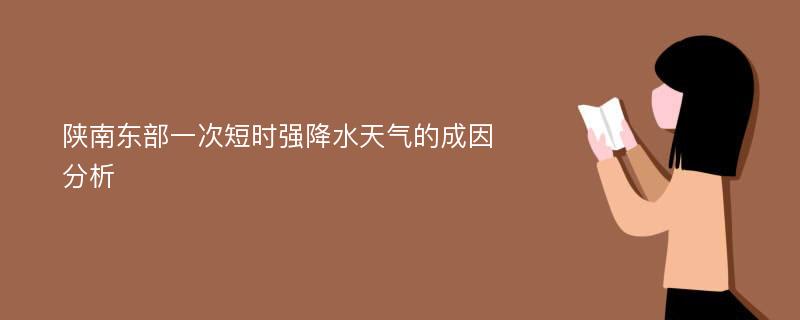 陕南东部一次短时强降水天气的成因分析