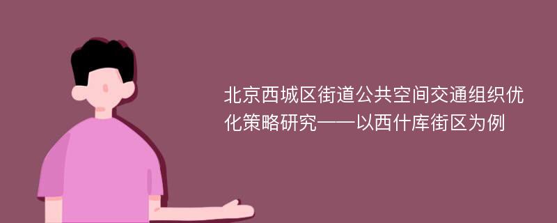 北京西城区街道公共空间交通组织优化策略研究——以西什库街区为例