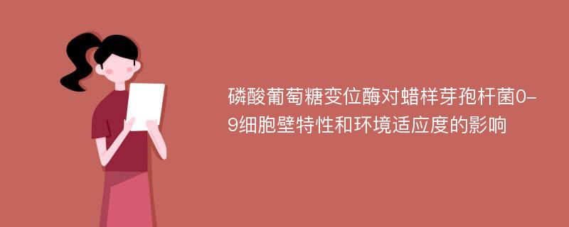 磷酸葡萄糖变位酶对蜡样芽孢杆菌0-9细胞壁特性和环境适应度的影响