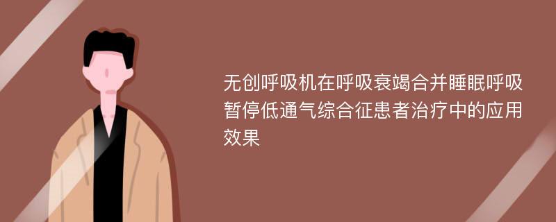 无创呼吸机在呼吸衰竭合并睡眠呼吸暂停低通气综合征患者治疗中的应用效果