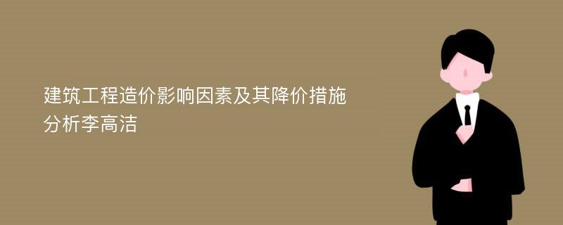 建筑工程造价影响因素及其降价措施分析李高洁