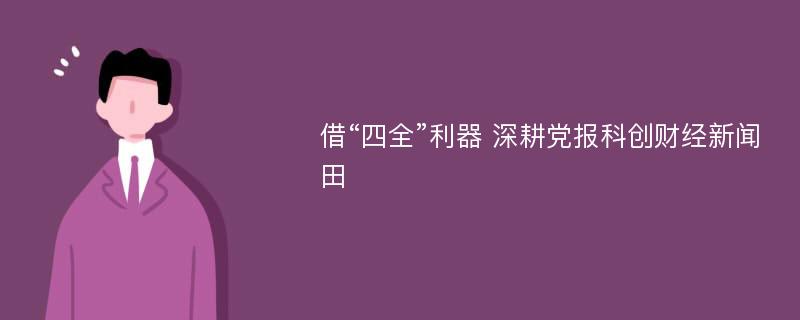 借“四全”利器 深耕党报科创财经新闻田