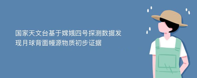 国家天文台基于嫦娥四号探测数据发现月球背面幔源物质初步证据