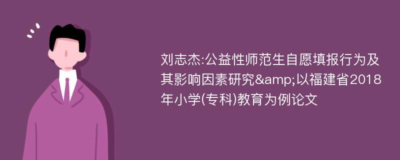 刘志杰:公益性师范生自愿填报行为及其影响因素研究&以福建省2018年小学(专科)教育为例论文