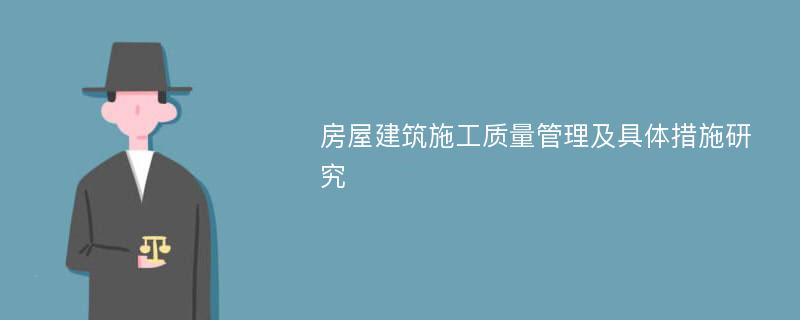 房屋建筑施工质量管理及具体措施研究