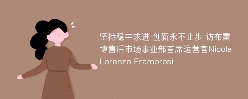 坚持稳中求进 创新永不止步 访布雷博售后市场事业部首席运营官Nicola Lorenzo Frambrosi