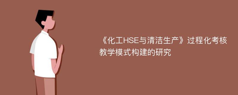 《化工HSE与清洁生产》过程化考核教学模式构建的研究