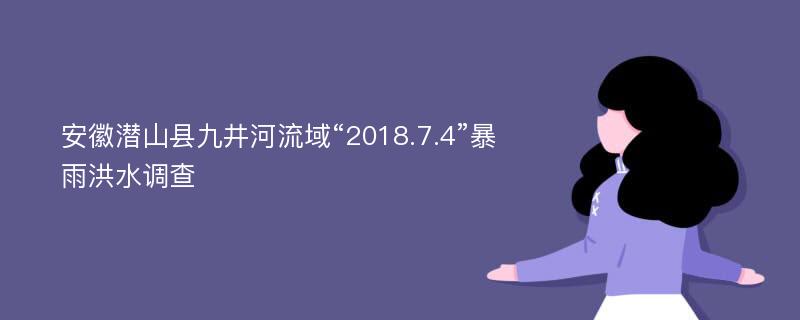 安徽潜山县九井河流域“2018.7.4”暴雨洪水调查