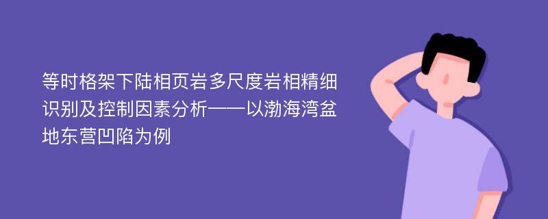 等时格架下陆相页岩多尺度岩相精细识别及控制因素分析——以渤海湾盆地东营凹陷为例