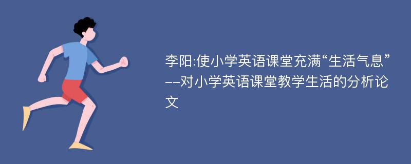 李阳:使小学英语课堂充满“生活气息”--对小学英语课堂教学生活的分析论文