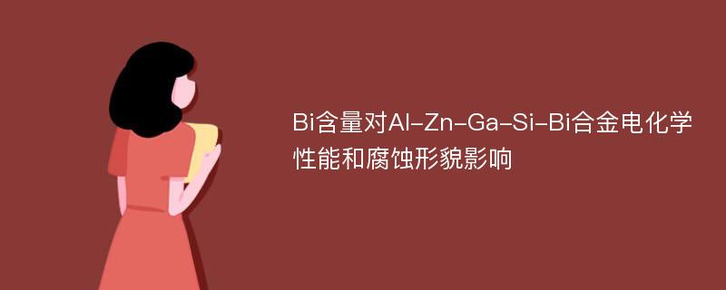 Bi含量对Al-Zn-Ga-Si-Bi合金电化学性能和腐蚀形貌影响