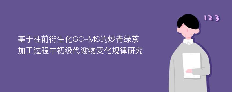 基于柱前衍生化GC-MS的炒青绿茶加工过程中初级代谢物变化规律研究