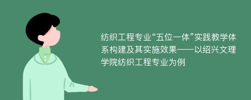 纺织工程专业“五位一体”实践教学体系构建及其实施效果——以绍兴文理学院纺织工程专业为例