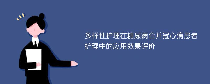 多样性护理在糖尿病合并冠心病患者护理中的应用效果评价