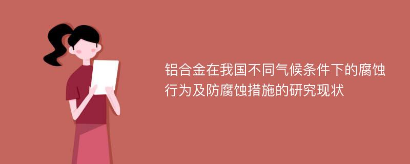 铝合金在我国不同气候条件下的腐蚀行为及防腐蚀措施的研究现状