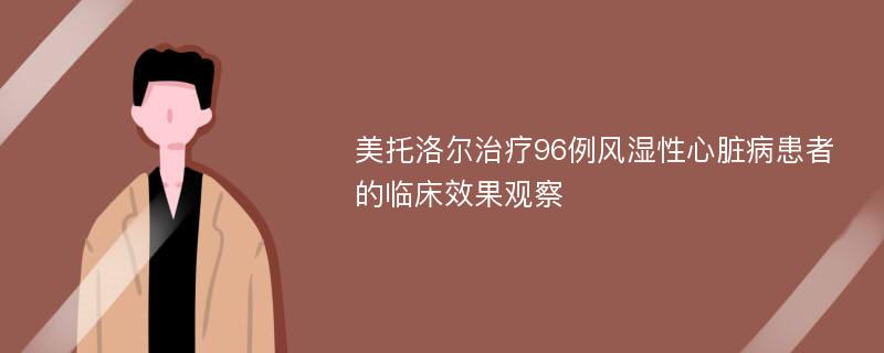 美托洛尔治疗96例风湿性心脏病患者的临床效果观察