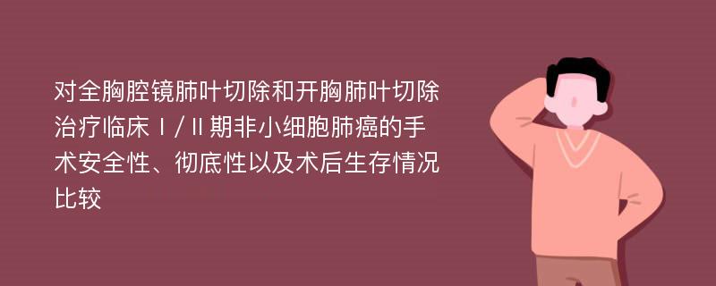 对全胸腔镜肺叶切除和开胸肺叶切除治疗临床Ⅰ/Ⅱ期非小细胞肺癌的手术安全性、彻底性以及术后生存情况比较